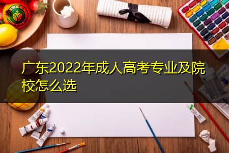 2022年广东成人高考专业及院校怎么选择报考?