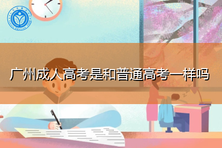 广州成人高考和普通高考一样吗,两者有什么区别?