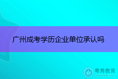 广州成考学历企业单位承认吗,社会认可度如何?