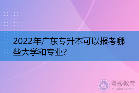 2022年广东专升本可以报考哪些大学和专业?