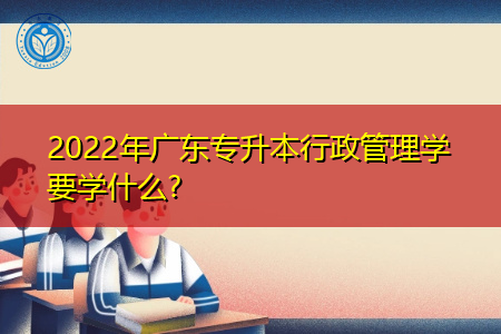 2022年广东专升本行政管理专业要学什么内容?
