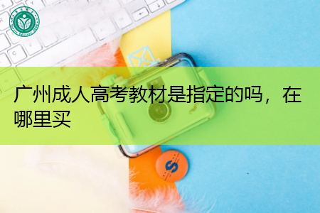 广州成人高考教材是指定的吗,在哪里可以购买?