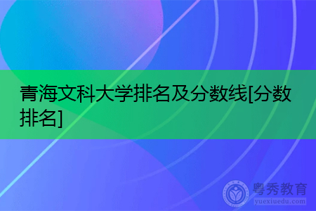 青海文科大学排名及历年最低分数线汇总表