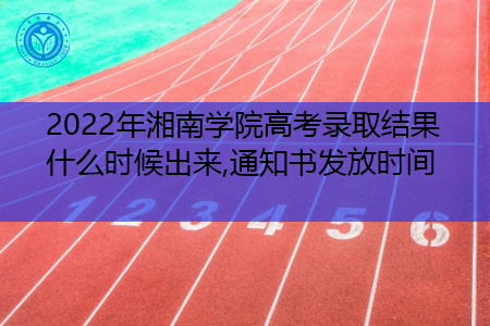 2022年湘南学院高考录取结果什么时候出来(附招生专业名单一览表)
