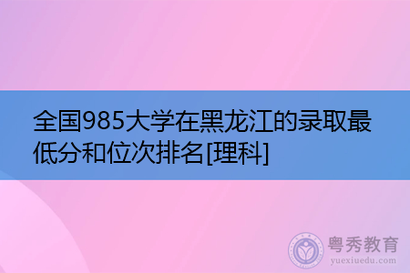 全国985大学在黑龙江高考理科的录取最低分和位次排名参考
