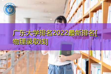 2022年广东大学物理类最新排名(附历年最低录取分数线统计表)