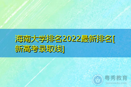 海南大学排名2022最新排名(附历年新高考最低录取分数线)
