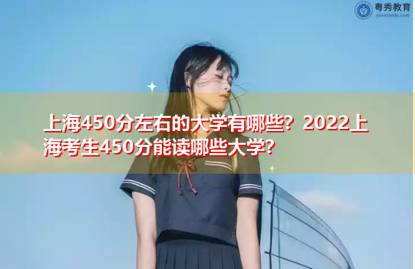 上海450分左右的大学有哪些？2022上海考生450分能读哪些大学？