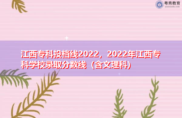 江西专科投档线2022，2022年江西专科学校录取分数线（含文理科）