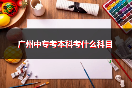 广州中专考本科要考的科目有哪些?