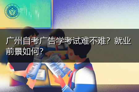 广州自考广告学考试难吗,就业前景怎么样?
