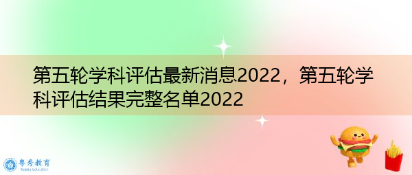 第五轮学科评估最新消息2022，第五轮学科评估结果完整名单2022