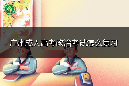 广州成人高考政治考试内容要怎么复习?
