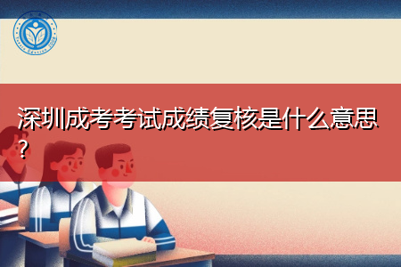 深圳成考考试成绩什么时候复核,要携带哪些资料?