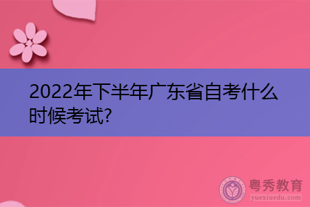 2022年下半年广东省自考什么时候参加考试?
