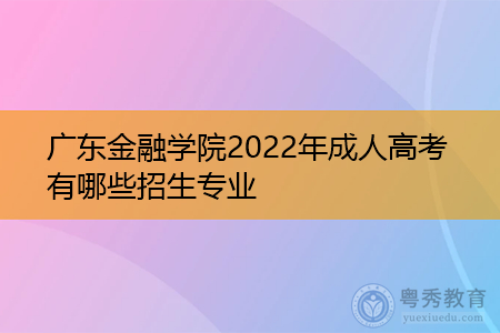 2022年广东金融学院成人高考有哪些招生专业可报考?