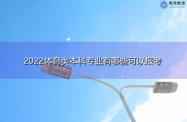 2022体育类本科专业有哪些可以报考 2022体育类本科专业有哪些可以报考