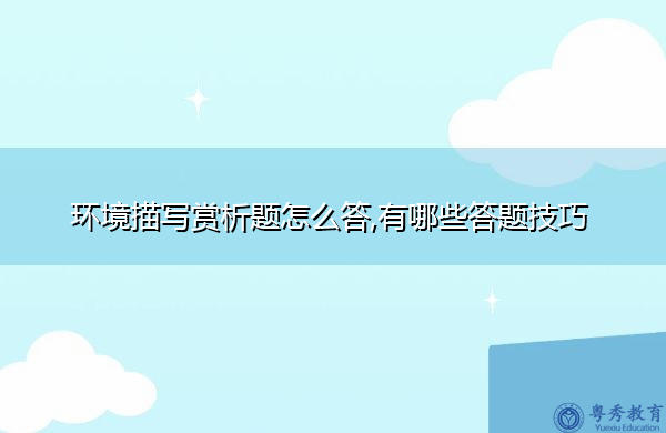 环境描写赏析题怎么答,有哪些答题技巧 环境描写赏析题怎么答,有哪些答题技巧