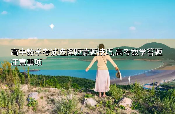 高中数学考试选择题蒙题技巧,高考数学答题注意事项 高中数学考试选择题蒙题技巧,高考数学答题注意事项