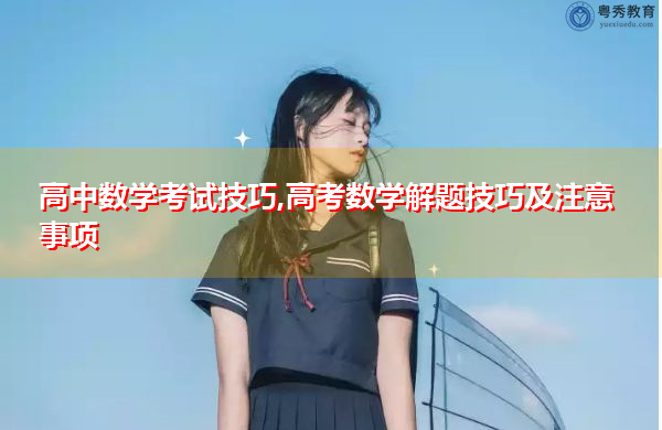高中数学考试技巧,高考数学解题技巧及注意事项 高中数学考试技巧,高考数学解题技巧及注意事项