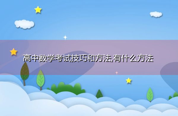 高中数学考试技巧和方法,有什么方法 高中数学考试技巧和方法,有什么方法