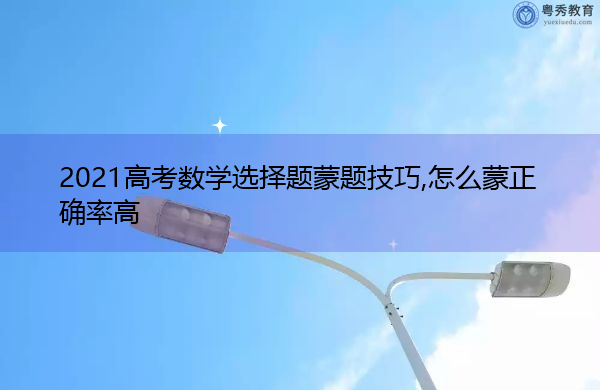 2021高考数学选择题蒙题技巧,怎么蒙正确率高 2021高考数学选择题蒙题技巧,怎么蒙正确率高