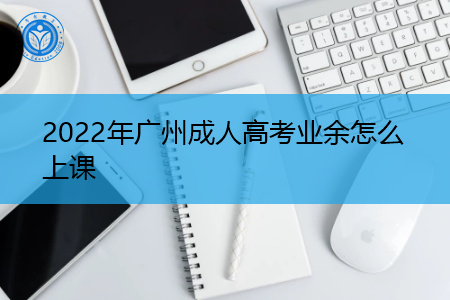2022年广州成人高考业余上课形式是怎样的?