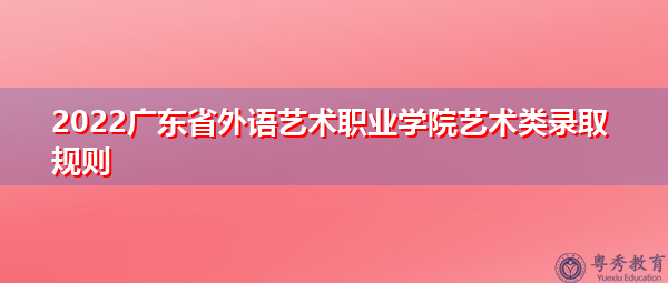 2022广东省外语艺术职业学院艺术类录取规则
