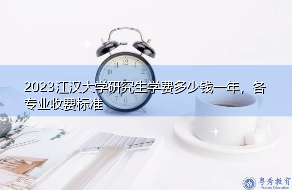 2023江汉大学研究生学费多少钱一年，各专业收费标准