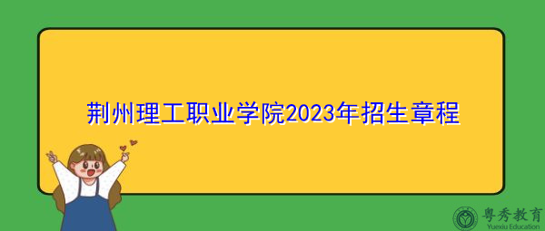 荆州理工职业学院2023年招生章程