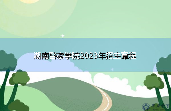湖南警察学院2023年招生章程