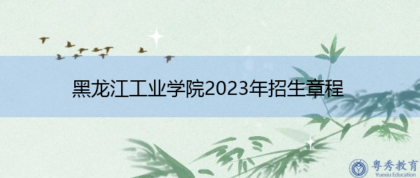 黑龙江工业学院2023年招生章程