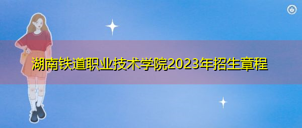 湖南铁道职业技术学院2023年招生章程