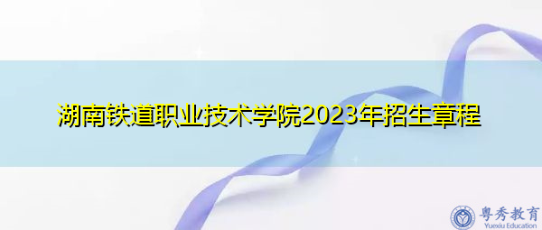 湖南铁道职业技术学院2023年招生章程