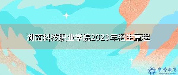 湖南科技职业学院2023年招生章程