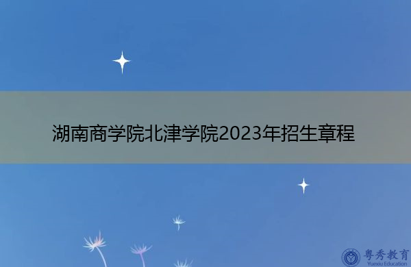 湖南商学院北津学院2023年招生章程