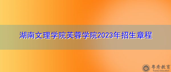 湖南文理学院芙蓉学院2023年招生章程