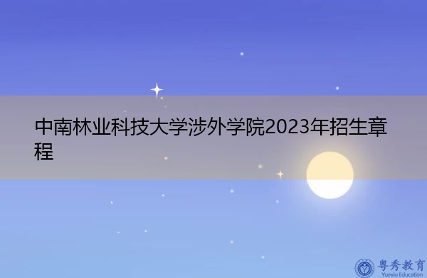中南林业科技大学涉外学院2023年招生章程