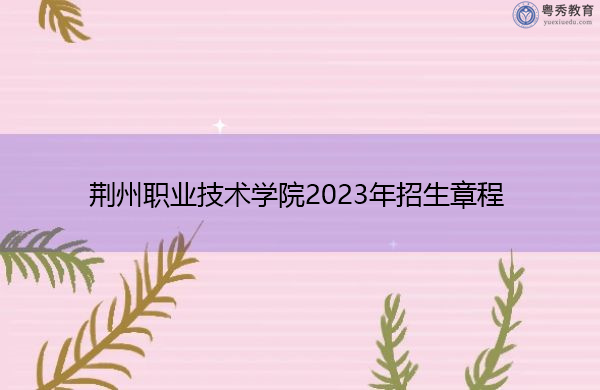 荆州职业技术学院2023年招生章程