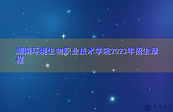 湖南环境生物职业技术学院2023年招生章程