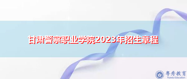 甘肃警察职业学院2023年招生章程