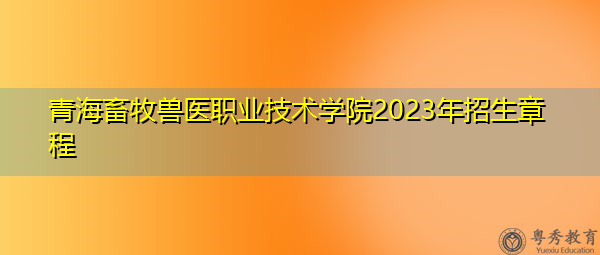 青海畜牧兽医职业技术学院2023年招生章程