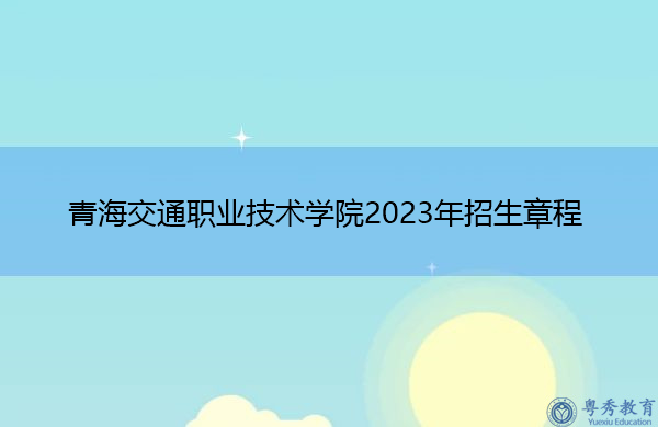青海交通职业技术学院2023年招生章程