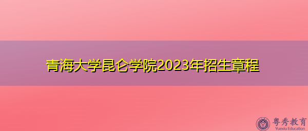 青海大学昆仑学院2023年招生章程