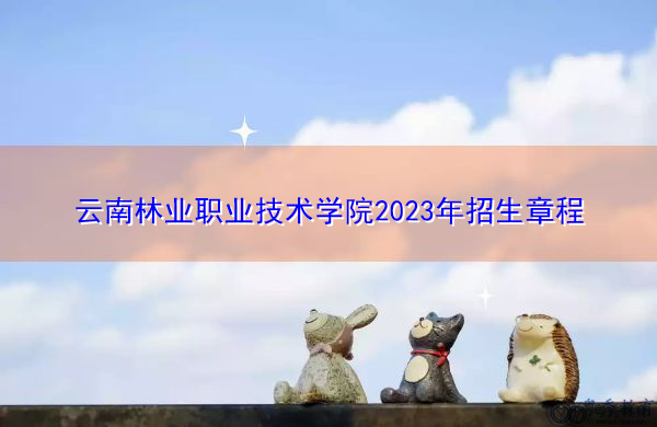 云南林业职业技术学院2023年招生章程
