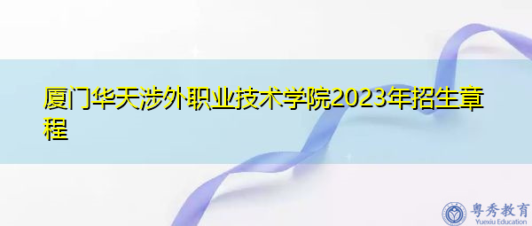 厦门华天涉外职业技术学院2023年招生章程