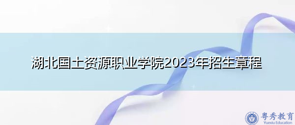 湖北国土资源职业学院2023年招生章程