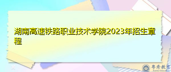湖南高速铁路职业技术学院2023年招生章程