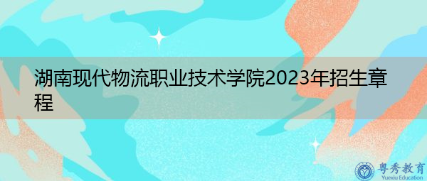 湖南现代物流职业技术学院2023年招生章程