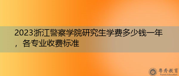 2023浙江警察学院研究生学费多少钱一年，各专业收费标准